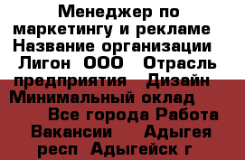 Менеджер по маркетингу и рекламе › Название организации ­ Лигон, ООО › Отрасль предприятия ­ Дизайн › Минимальный оклад ­ 16 500 - Все города Работа » Вакансии   . Адыгея респ.,Адыгейск г.